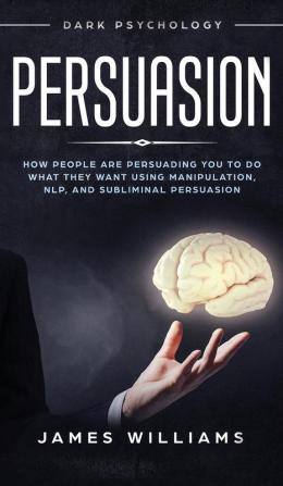 Persuasion: Dark Psychology - How People are Influencing You to do What They Want Using Manipulation NLP and Subliminal Persuasion