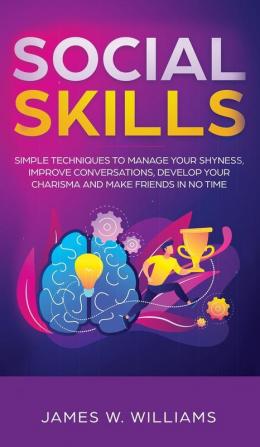 Social Skills: Simple Techniques to Manage Your Shyness Improve Conversations Develop Your Charisma and Make Friends In No Time