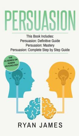 Persuasion: 3 Manuscripts - Persuasion Definitive Guide Persuasion Mastery Persuasion Complete Step by Step Guide (Persuasion Series) (Volume 4)