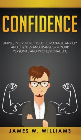 Confidence: Simple Proven Methods to Manage Anxiety and Shyness and Transform Your Personal and Professional Life