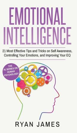 Emotional Intelligence: 21 Most Effective Tips and Tricks on Self Awareness Controlling Your Emotions and Improving Your EQ (Emotional Intelligence Series) (Volume 5)