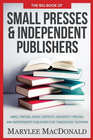 The Big Book of Small Presses and Independent Publishers: Small Presses Book Contests University Presses and Independent Publishers for Unagented Authors