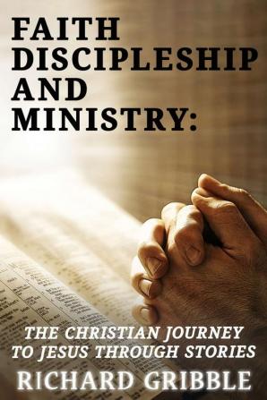 Faith Discipleship and Ministry: The Christian Journey to Jesus Through Stories