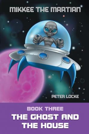 Mikkee the Martian: Book Three the Ghost and the House