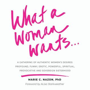 What a Woman Wants...: A Gathering of Authentic Women's Desires - Profound Funny Erotic Powerful Spiritual Provocative And Sovereign Sisterhood