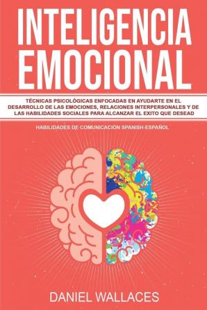 Inteligencia Emocional: Técnicas Psicológicas enfocadas en Ayudarte en el Desarrollo de las Emociones Relaciones Interpersonales y de las Habilidades Sociales Para Alcanzar el Exito que Desead