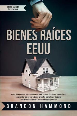 Bienes Raíces - EEUU: Guía de Inversión Inmobiliaria - Como buscar financiar rehabilitar y revender casas para tener grandes beneficios. Obtiene tu libertad financiera ahora (Real Estate Investing)