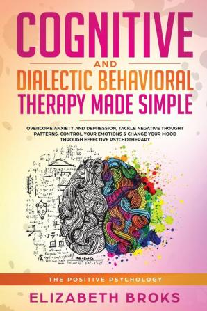 Cognitive and Dialectical Behavioral Therapy: Overcome Anxiety and Depression Tackle Negative Thought Patterns Control Your Emotions and Change ... Psychotherapy (The Positive Psychology)