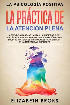 La Práctica de la Atención Plena: Aprende a Manejar la Ira y la Ansiedad con las Técnicas de Meditación de la Atención Plena. Inicia tu Viaje en el ... (Autoayuda: Guía de Psicología Humana)