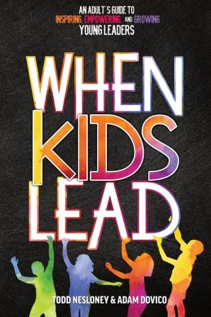 When Kids Lead: An Adult's Guide to Inspiring Empowering and Growing Young Leaders