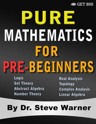 Pure Mathematics for Pre-Beginners: An Elementary Introduction to Logic Set Theory Abstract Algebra Number Theory Real Analysis Topology Complex Analysis and Linear Algebra