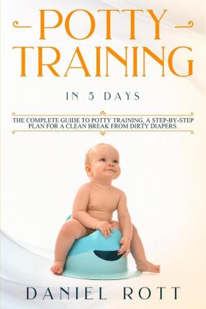 Potty Training in 5 Day: The Complete Guide to Potty Training A Step-by-Step Plan for a Clean Break from Dirty Diapers