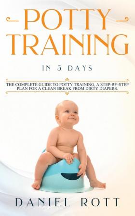 Potty Training in 5 Day: The Complete Guide to Potty Training A Step-by-Step Plan for a Clean Break from Dirty Diapers