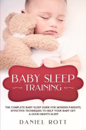 Baby Sleep Training: The Complete Baby Sleep Guide for Modern Parents Effective Techniques to Help Your Baby Get a Good Night's Sleep.