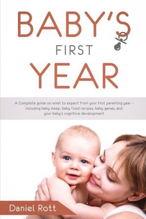 Baby's First Year: A Complete Guide on What to Expect From Your First Parenting Year - Including Baby Sleep Baby Food Recipes Baby Games and Your Baby's Cognitive Development