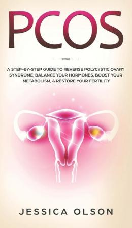 Pcos: A Step-By-Step Guide to Reverse Polycystic Ovary Syndrome Balance Your Hormones Boost Your Metabolism & Restore Your Fertility