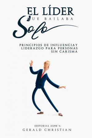 El lider que bailaba solo: Principios de influencia y liderazgo para personas sin carisma