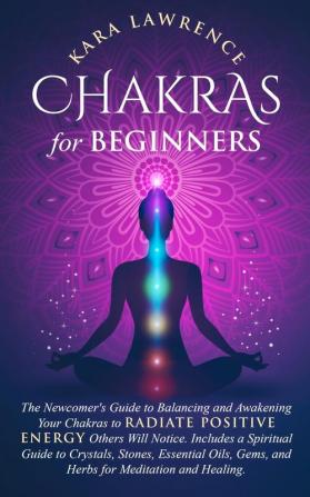 Chakras for Beginners The Newcomer's Guide to Awakening and Balancing Chakras. Radiate Positive Energy Others Will Notice. Includes a Spiritual Guide ... Gems and Herbs for Meditation and Healing.