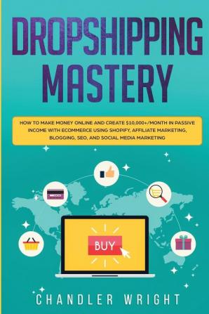 Dropshipping: Mastery - How to Make Money Online and Create $10000+/Month in Passive Income with Ecommerce Using Shopify Affiliate Marketing Blogging SEO and Social Media Marketing