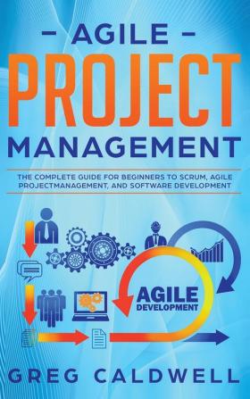 Agile Project Management: The Complete Guide for Beginners to Scrum Agile Project Management and Software Development (Lean Guides with Scrum Sprint Kanban DSDM XP & Crystal)