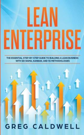 Lean Enterprise: The Essential Step-by-Step Guide to Building a Lean Business with Six Sigma Kanban and 5S Methodologies (Lean Guides with Scrum Sprint Kanban DSDM XP & Crystal)