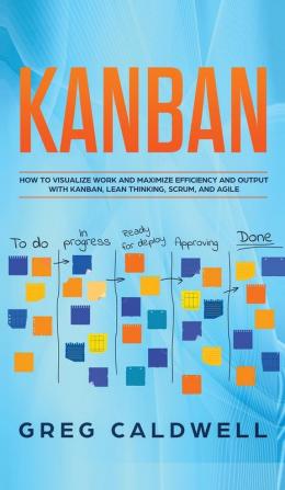 Kanban: How to Visualize Work and Maximize Efficiency and Output with Kanban Lean Thinking Scrum and Agile (Lean Guides with Scrum Sprint Kanban DSDM XP & Crystal)