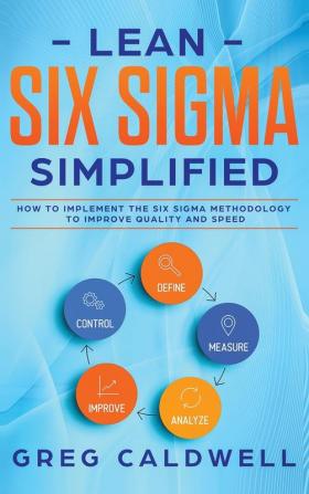 Lean Six Sigma: Simplified - How to Implement The Six Sigma Methodology to Improve Quality and Speed (Lean Guides with Scrum Sprint Kanban DSDM XP & Crystal)