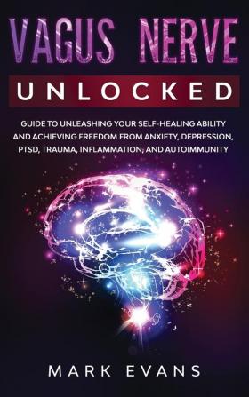 Vagus Nerve: Unlocked - Guide to Unleashing Your Self-Healing Ability and Achieving Freedom from Anxiety Depression PTSD Trauma Inflammation and Autoimmunity