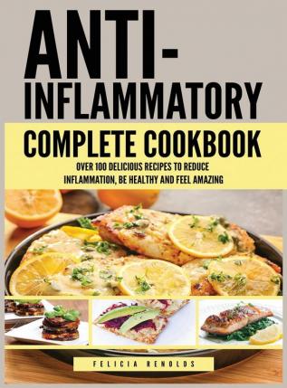 Anti Inflammatory Complete Cookbook: Over 100 Delicious Recipes to Reduce Inflammation Be Healthy and Feel Amazing