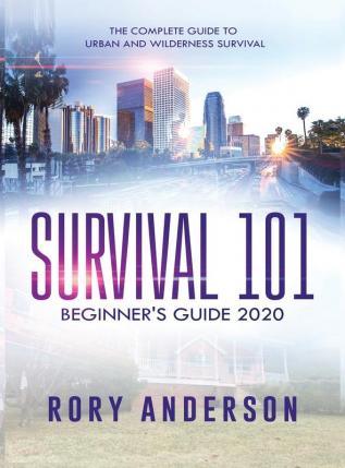 Survival 101 Beginner's Guide 2020: The Complete Guide To Urban And Wilderness Survival