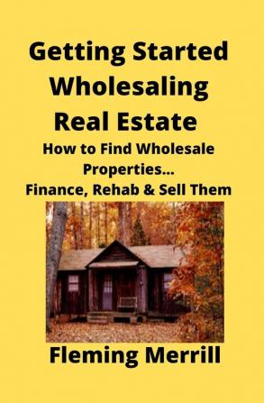 Getting Started Wholesaling Real Estate: How to Find Wholesale Properties...Finance Rehab & Sell Them