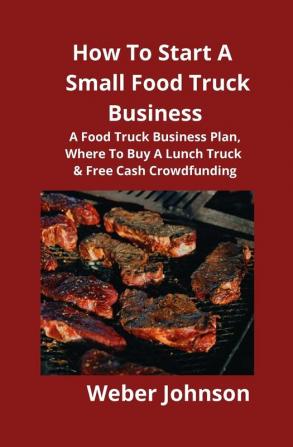 How To Start A Small Food Truck Business: A Food Truck Business Plan Where To Buy A Lunch Truck & Free Cash Crowdfunding