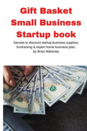 Gift Basket Small Business Startup book: Secrets to discount startup business supplies fundraising & expert home business plan