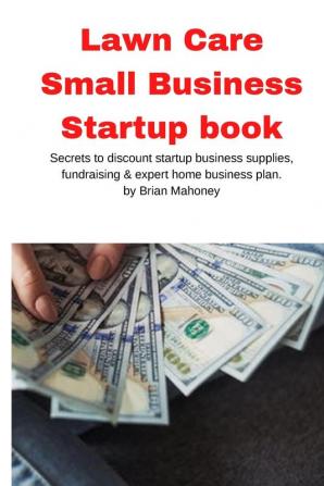 Lawn Care Small Business Startup book: Secrets to discount startup business supplies fundraising & expert home business plan