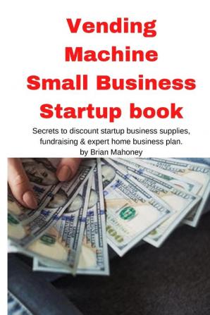 Vending Machine Small Business Startup book: Secrets to discount startup business supplies fundraising & expert home business plan