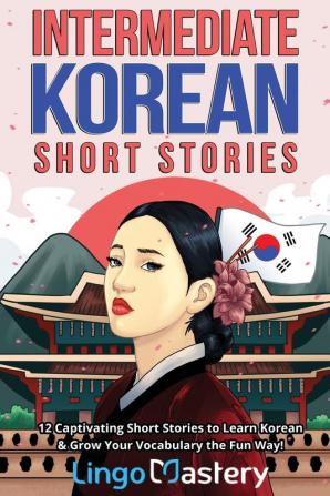 Intermediate Korean Short Stories: 12 Captivating Short Stories to Learn Korean & Grow Your Vocabulary the Fun Way! (Intermediate Korean Stories)