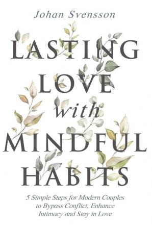 Lasting Love with Mindful Habits: 5 Simple Steps for Modern Couples to Bypass Conflict Enhance Intimacy and Stay In Love