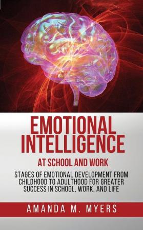 Emotional Intelligence at School and Work: Stages of Emotional Development from Childhood to Adulthood for Greater Success in School Work and Life