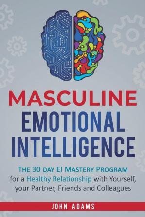 Masculine Emotional Intelligence: The 30 Day EI Mastery Program for a Healthy Relationship with Yourself Your Partner Friends and Colleagues