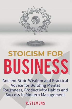 Stoicism for Business: Ancient stoic wisdom and practical advice for building mental toughness productivity habits and success in modern management!