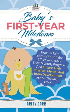 Baby's First-Year Milestones: How to Take Care of Your Baby Effectively Track Their Monthly Progress and Ensure Their Physical Mental and Brain Development Are on the Right Track