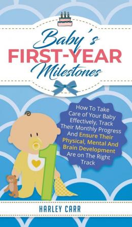 Baby's First-Year Milestones: How to Take Care of Your Baby Effectively Track Their Monthly Progress and Ensure Their Physical Mental and Brain Development Are on the Right Track