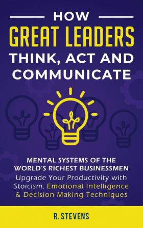 How Great Leaders Think Act and Communicate: Mental Systems Models and Habits of the World´s Richest Businessmen - Upgrade Your Mental Capabilities ... Intelligence & Decision Making Techniques: 4