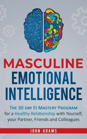 Masculine Emotional Intelligence: The 30 Day EI Mastery Program for a Healthy Relationship with Yourself Your Partner Friends and Colleagues