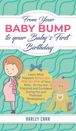 From Your Baby Bump To Your Baby´s First Birthday: Learn What Happens Before and After the Birth of Your Baby - So You Are Prepared and Confident During Pre and Postnatal Development