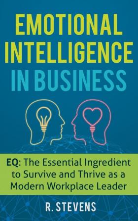 Emotional Intelligence in Business: EQ: The Essential Ingredient to Survive and Thrive as a Modern Workplace Leader