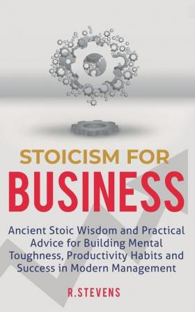 Stoicism for Business: Ancient stoic wisdom and practical advice for building mental toughness productivity habits and success in modern management!