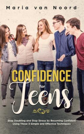 Confidence for Teens: Stop Doubting and Stop Stress by Becoming Confident Using These 3 Simple and Effective Techniques