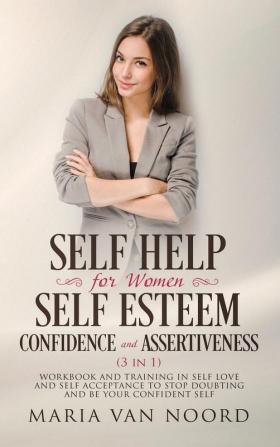 Self Help For Women: Self-Esteem Confidence and Assertiveness (3 in 1) Workbook and Training in Self-Love and Self-Acceptance to Stop Doubting and be Your Confident Self