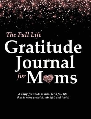 The Full Life Gratitude Journal for Moms: A daily gratitude journal for a full life that is more grateful mindful and joyful